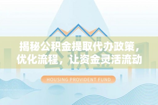 南靖揭秘公积金提取代办政策，优化流程，让资金灵活流动