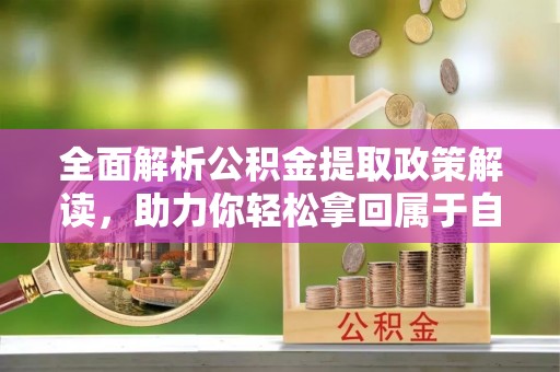 南靖全面解析公积金提取政策解读，助力你轻松拿回属于自己的钱