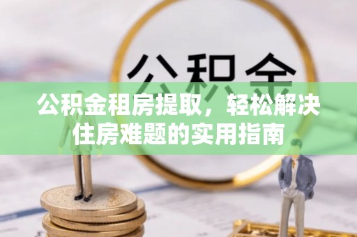 南靖公积金租房提取，轻松解决住房难题的实用指南