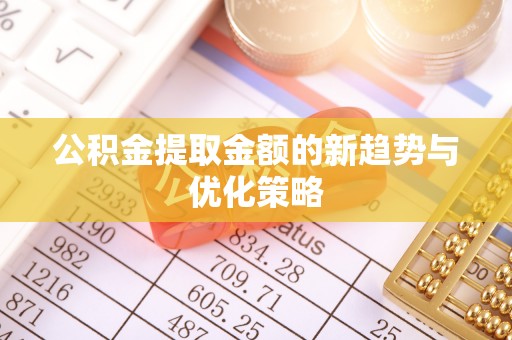 南靖公积金提取金额的新趋势与优化策略