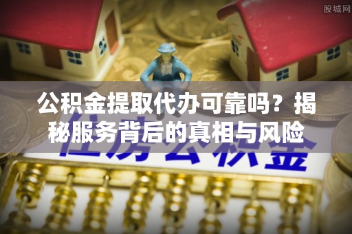 南靖公积金提取代办可靠吗？揭秘服务背后的真相与风险