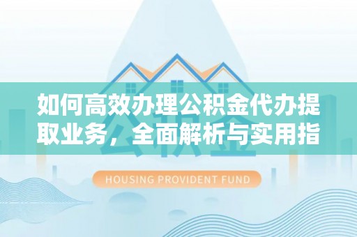 南靖如何高效办理公积金代办提取业务，全面解析与实用指南
