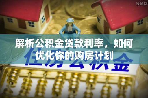南靖解析公积金贷款利率，如何优化你的购房计划