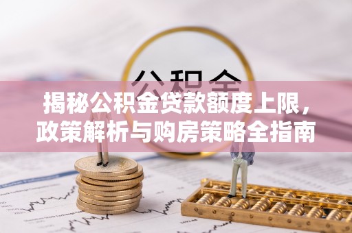 南靖揭秘公积金贷款额度上限，政策解析与购房策略全指南