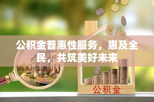 南靖公积金普惠性服务，惠及全民，共筑美好未来