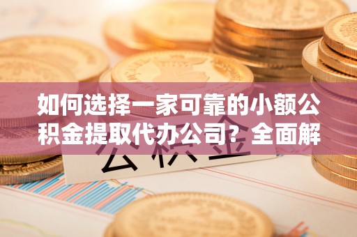南靖如何选择一家可靠的小额公积金提取代办公司？全面解析与指南