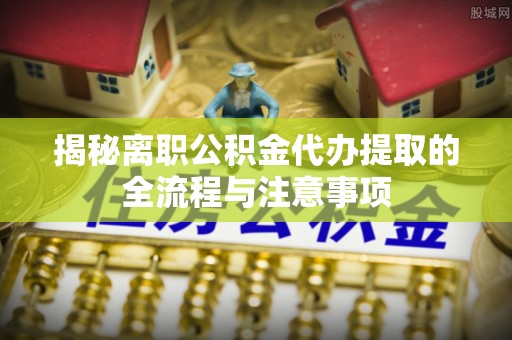 南靖揭秘离职公积金代办提取的全流程与注意事项