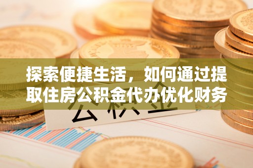 南靖探索便捷生活，如何通过提取住房公积金代办优化财务规划