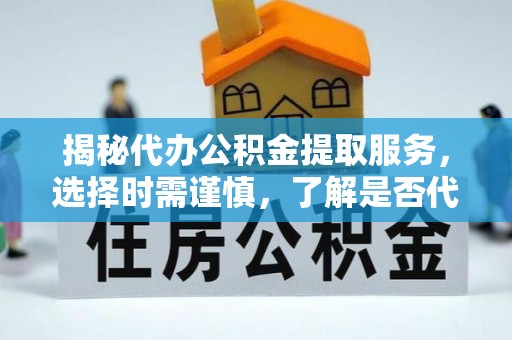南靖揭秘代办公积金提取服务，选择时需谨慎，了解是否代办公积金提取可靠吗？
