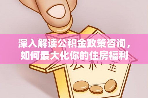 南靖深入解读公积金政策咨询，如何最大化你的住房福利