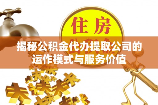 南靖揭秘公积金代办提取公司的运作模式与服务价值