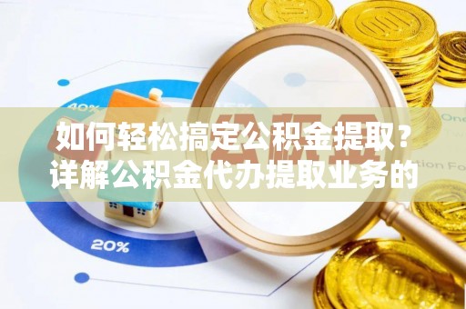 南靖如何轻松搞定公积金提取？详解公积金代办提取业务的便捷之道