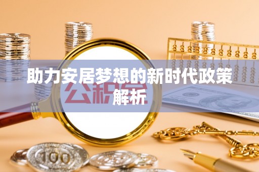 南靖助力安居梦想的新时代政策解析
