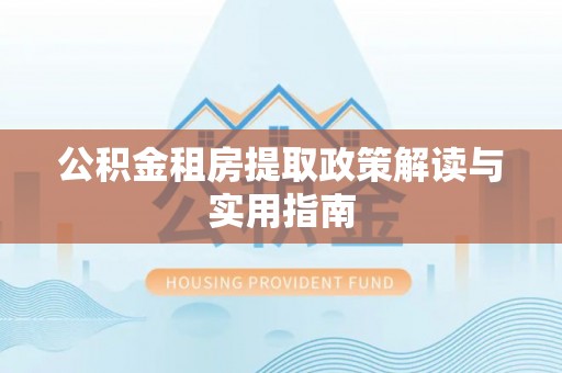 南靖公积金租房提取政策解读与实用指南