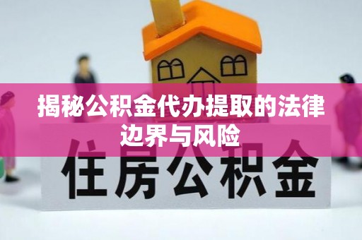南靖揭秘公积金代办提取的法律边界与风险