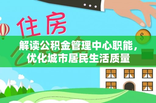 南靖解读公积金管理中心职能，优化城市居民生活质量