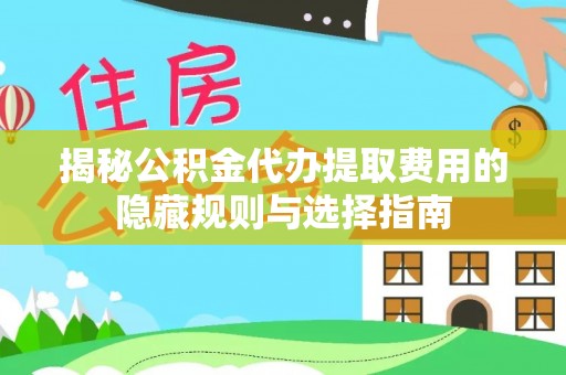 南靖揭秘公积金代办提取费用的隐藏规则与选择指南