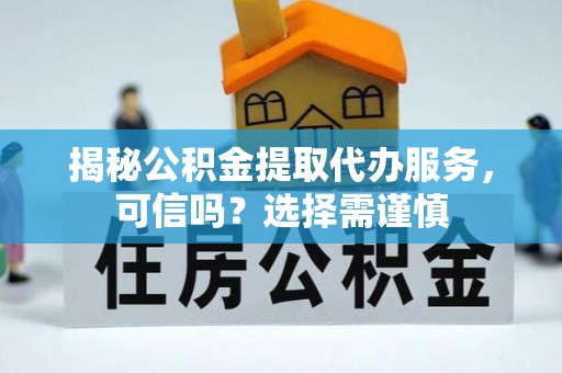 南靖揭秘公积金提取代办服务，可信吗？选择需谨慎