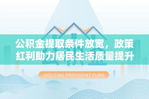 南靖公积金提取条件放宽，政策红利助力居民生活质量提升