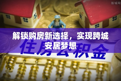 南靖解锁购房新选择，实现跨城安居梦想