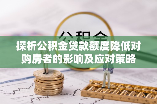 南靖探析公积金贷款额度降低对购房者的影响及应对策略