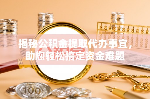 南靖揭秘公积金提取代办事宜，助您轻松搞定资金难题