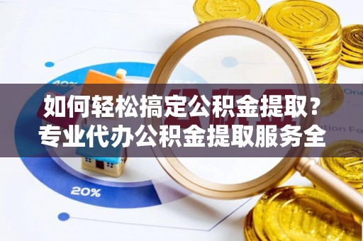 南靖如何轻松搞定公积金提取？专业代办公积金提取服务全解析