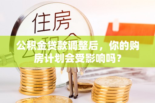 南靖公积金贷款调整后，你的购房计划会受影响吗？