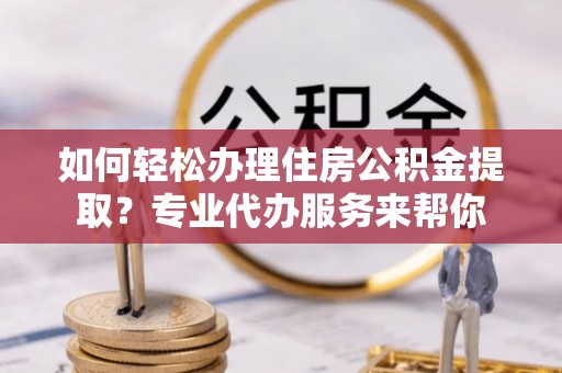 南靖如何轻松办理住房公积金提取？专业代办服务来帮你
