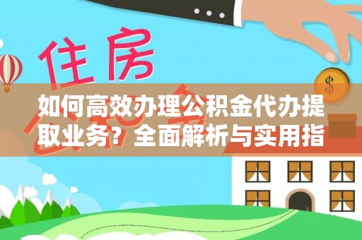 南靖如何高效办理公积金代办提取业务？全面解析与实用指南