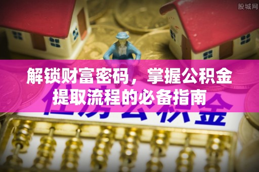 南靖解锁财富密码，掌握公积金提取流程的必备指南