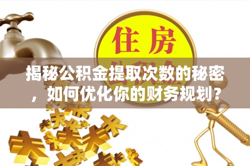 南靖揭秘公积金提取次数的秘密，如何优化你的财务规划？