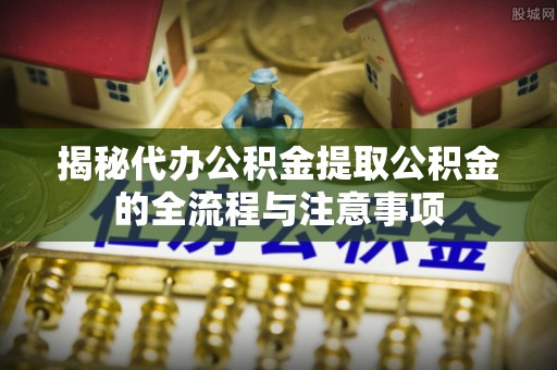 南靖揭秘代办公积金提取公积金的全流程与注意事项
