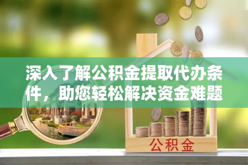 南靖深入了解公积金提取代办条件，助您轻松解决资金难题