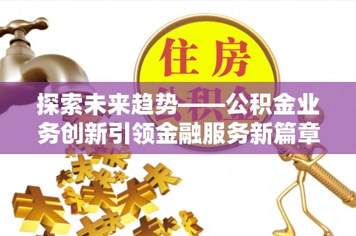 南靖探索未来趋势——公积金业务创新引领金融服务新篇章