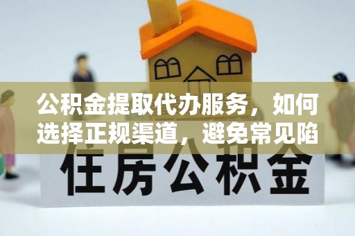 南靖公积金提取代办服务，如何选择正规渠道，避免常见陷阱
