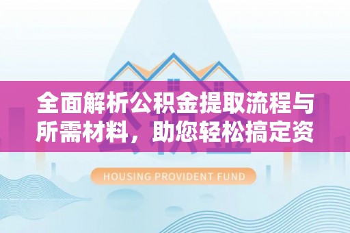 南靖全面解析公积金提取流程与所需材料，助您轻松搞定资金提取