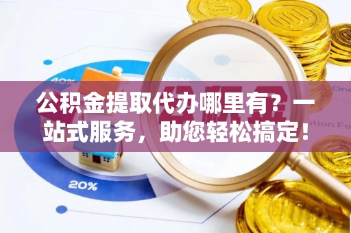 南靖公积金提取代办哪里有？一站式服务，助您轻松搞定！