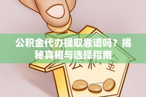 南靖公积金代办提取靠谱吗？揭秘真相与选择指南