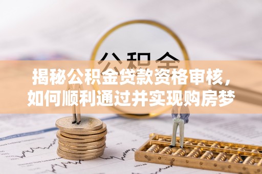 南靖揭秘公积金贷款资格审核，如何顺利通过并实现购房梦想