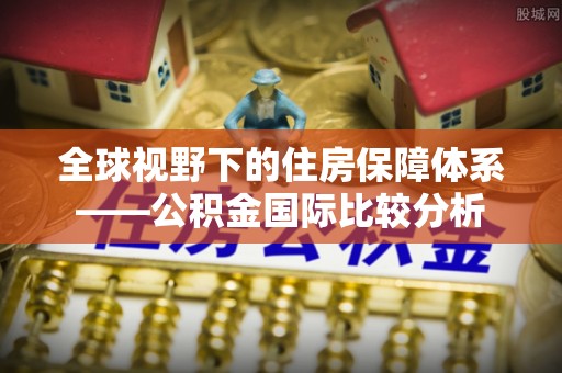 南靖全球视野下的住房保障体系——公积金国际比较分析