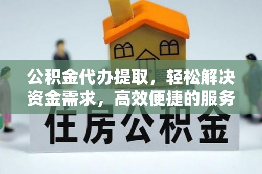 南靖公积金代办提取，轻松解决资金需求，高效便捷的服务选择