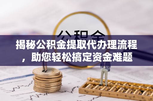 南靖揭秘公积金提取代办理流程，助您轻松搞定资金难题