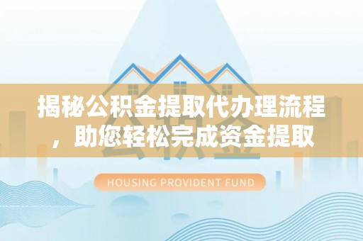 南靖揭秘公积金提取代办理流程，助您轻松完成资金提取