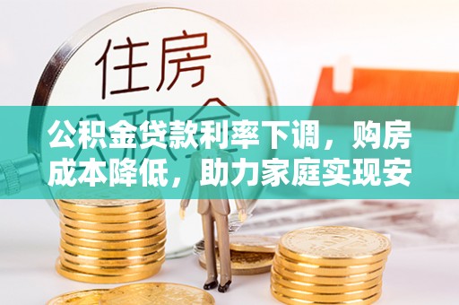 南靖公积金贷款利率下调，购房成本降低，助力家庭实现安居梦