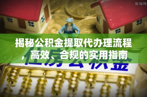 南靖揭秘公积金提取代办理流程，高效、合规的实用指南