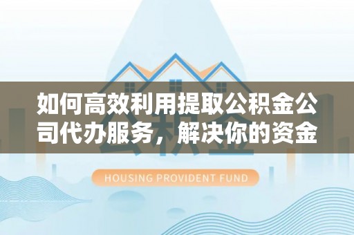 南靖如何高效利用提取公积金公司代办服务，解决你的资金难题