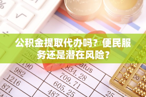 南靖公积金提取代办吗？便民服务还是潜在风险？
