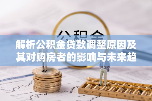 南靖解析公积金贷款调整原因及其对购房者的影响与未来趋势