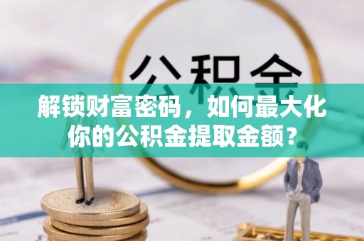 南靖解锁财富密码，如何最大化你的公积金提取金额？
